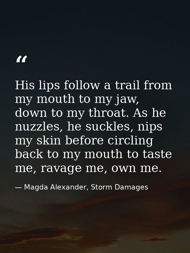 His lips follow a trail from my mouth to my jaw, down to my throat. As he nuzzles, he suckles, nips my skin before circl — Magda Alexander, Storm Damages
