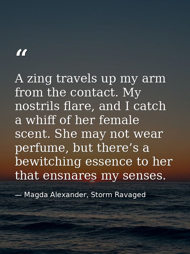A zing travels up my arm from the contact. My nostrils flare, and I catch a whiff of her female scent. She may not wear  — Magda Alexander, Storm Ravaged