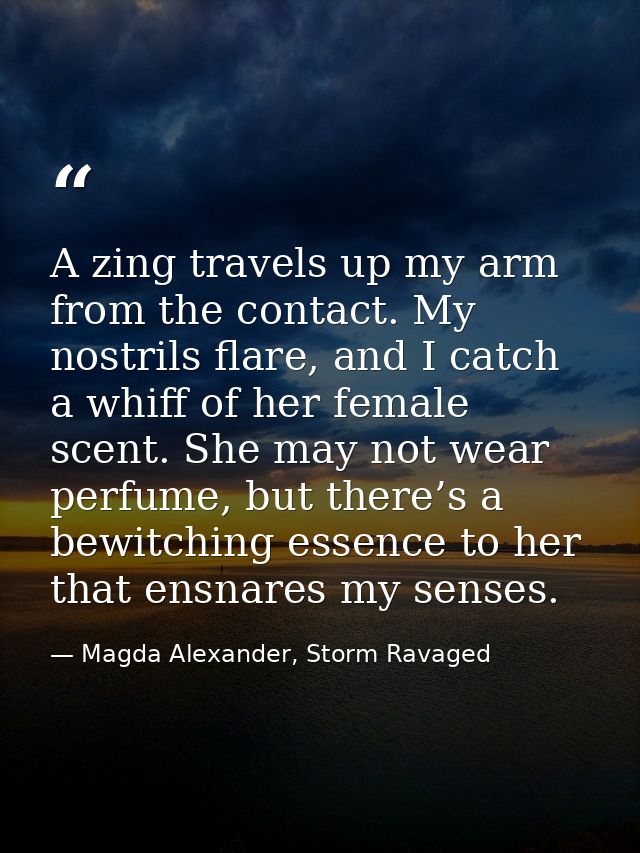 A zing travels up my arm from the contact. My nostrils flare, and I catch a whiff of her female scent. She may not wear  — Magda Alexander, Storm Ravaged