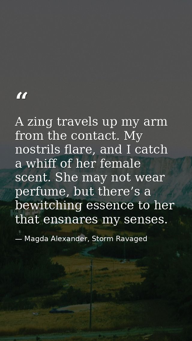 A zing travels up my arm from the contact. My nostrils flare, and I catch a whiff of her female scent. She may not wear  — Magda Alexander, Storm Ravaged