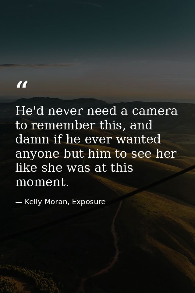 He'd never need a camera to remember this, and damn if he ever wanted anyone but him to see her like she was at this mom — Kelly Moran, Exposure