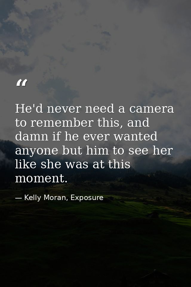 He'd never need a camera to remember this, and damn if he ever wanted anyone but him to see her like she was at this mom — Kelly Moran, Exposure