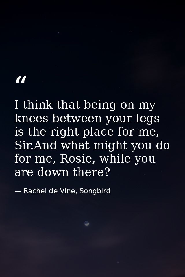 I think that being on my knees between your legs is the right place for me, Sir.And what might you do for me, Rosie, whi — Rachel de Vine, Songbird