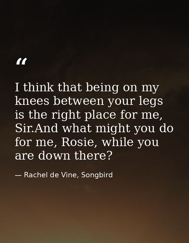I think that being on my knees between your legs is the right place for me, Sir.And what might you do for me, Rosie, whi — Rachel de Vine, Songbird