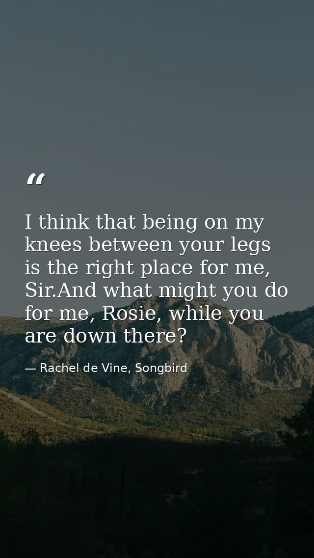 I think that being on my knees between your legs is the right place for me, Sir.And what might you do for me, Rosie, whi — Rachel de Vine, Songbird