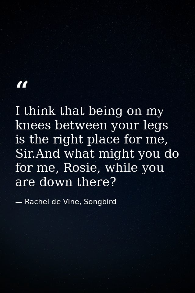 I think that being on my knees between your legs is the right place for me, Sir.And what might you do for me, Rosie, whi — Rachel de Vine, Songbird