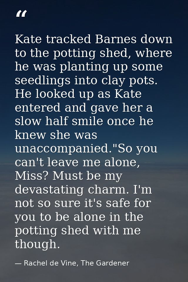 Kate tracked Barnes down to the potting shed, where he was planting up some seedlings into clay pots. He looked up as Ka — Rachel de Vine, The Gardener