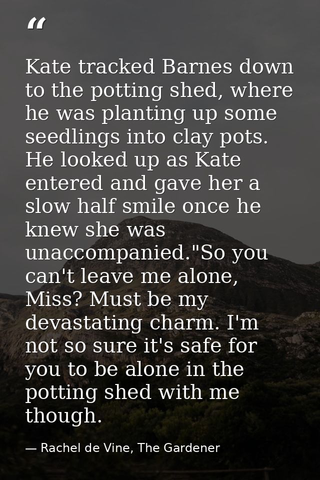 Kate tracked Barnes down to the potting shed, where he was planting up some seedlings into clay pots. He looked up as Ka — Rachel de Vine, The Gardener