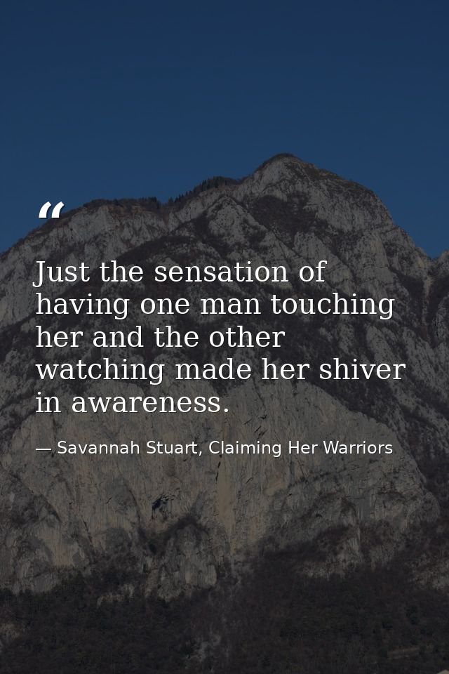 Just the sensation of having one man touching her and the other watching made her shiver in awareness. — Savannah Stuart, Claiming Her Warriors
