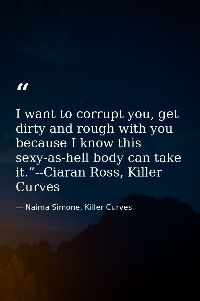 I want to corrupt you, get dirty and rough with you because I know this sexy-as-hell body can take it.”--Ciaran Ross, Ki — Naima Simone, Killer Curves