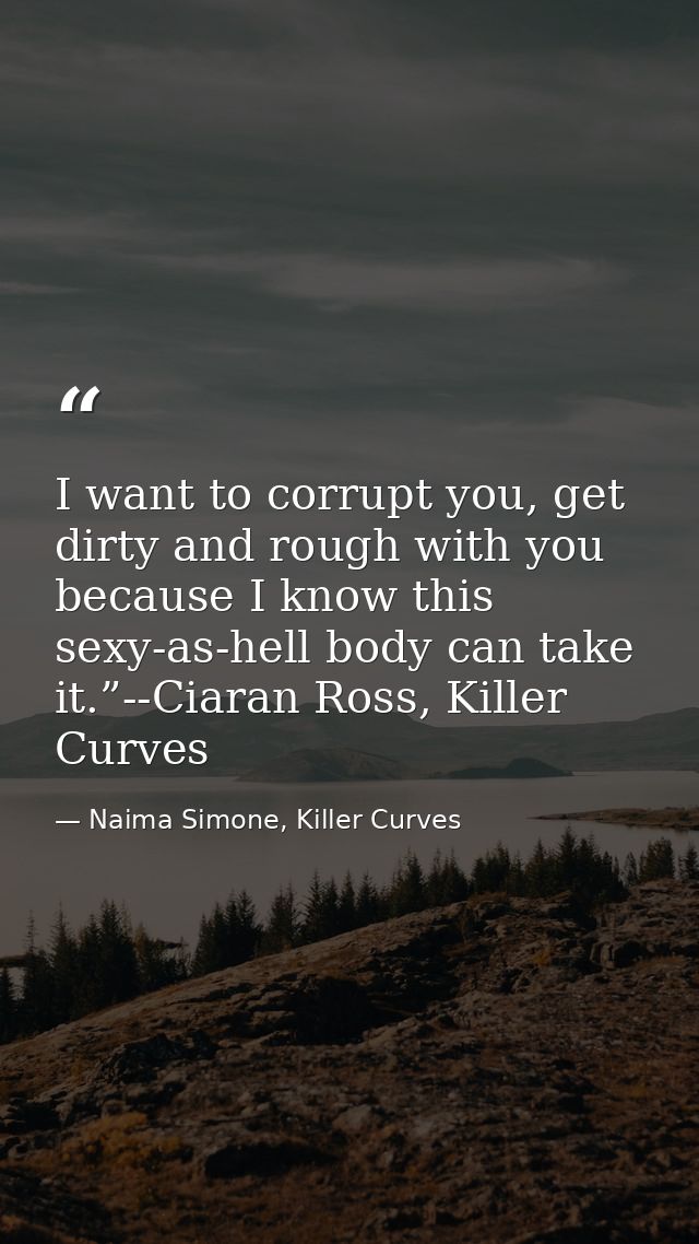 I want to corrupt you, get dirty and rough with you because I know this sexy-as-hell body can take it.”--Ciaran Ross, Ki — Naima Simone, Killer Curves