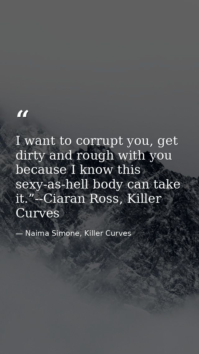 I want to corrupt you, get dirty and rough with you because I know this sexy-as-hell body can take it.”--Ciaran Ross, Ki — Naima Simone, Killer Curves