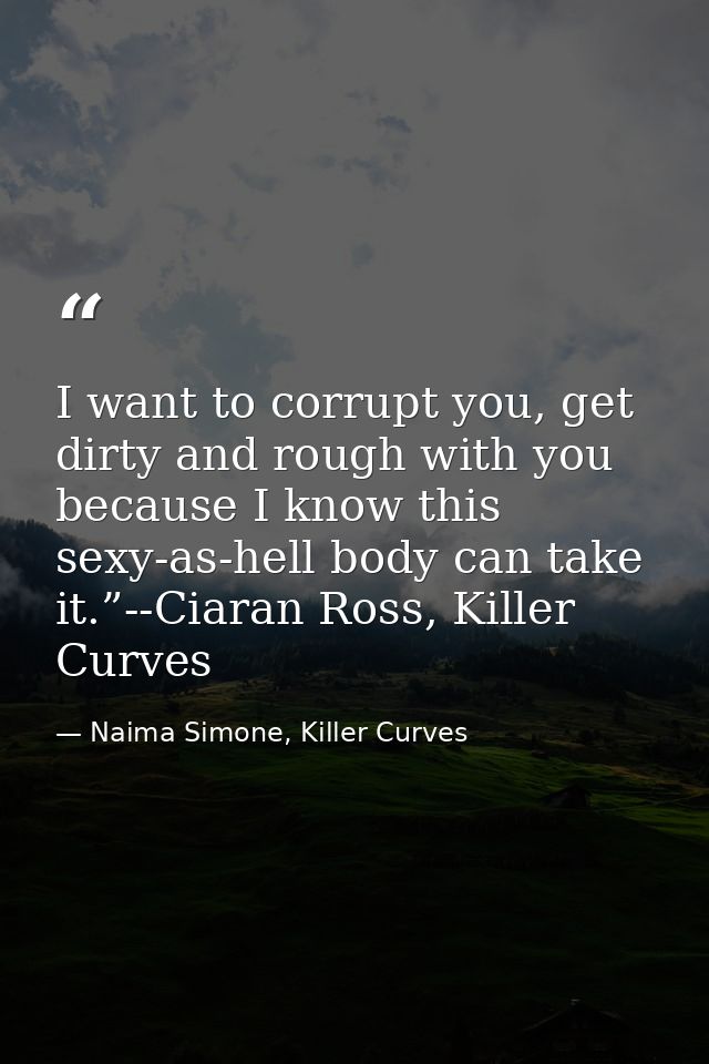 I want to corrupt you, get dirty and rough with you because I know this sexy-as-hell body can take it.”--Ciaran Ross, Ki — Naima Simone, Killer Curves
