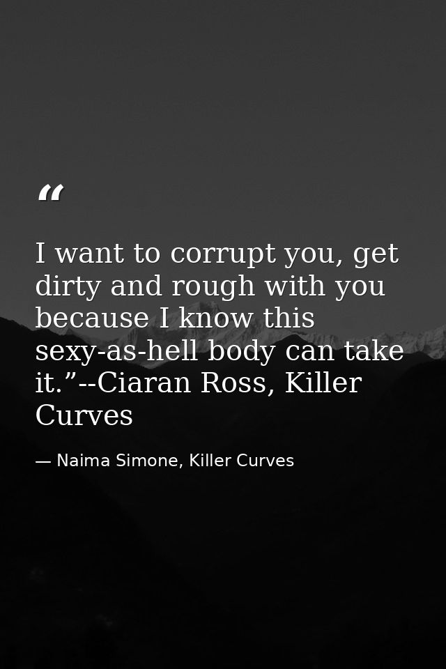 I want to corrupt you, get dirty and rough with you because I know this sexy-as-hell body can take it.”--Ciaran Ross, Ki — Naima Simone, Killer Curves