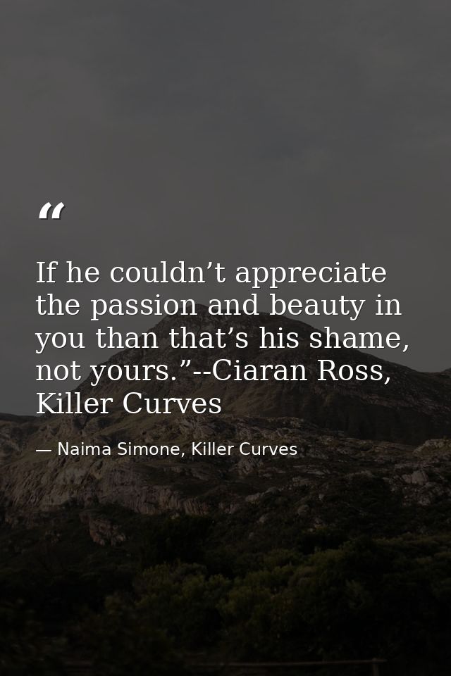 If he couldn’t appreciate the passion and beauty in you than that’s his shame, not yours.”--Ciaran Ross, Killer Curves — Naima Simone, Killer Curves