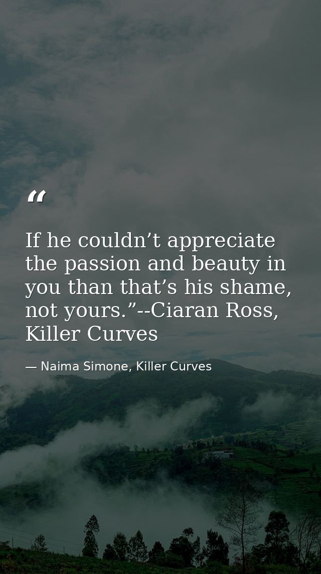 If he couldn’t appreciate the passion and beauty in you than that’s his shame, not yours.”--Ciaran Ross, Killer Curves — Naima Simone, Killer Curves