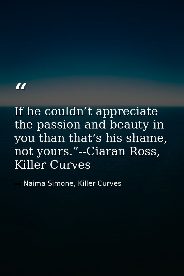 If he couldn’t appreciate the passion and beauty in you than that’s his shame, not yours.”--Ciaran Ross, Killer Curves — Naima Simone, Killer Curves