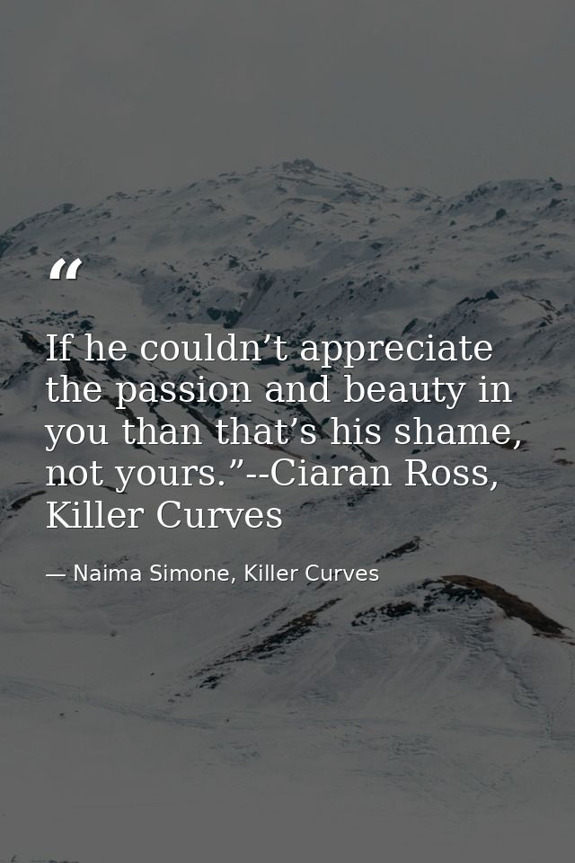 If he couldn’t appreciate the passion and beauty in you than that’s his shame, not yours.”--Ciaran Ross, Killer Curves — Naima Simone, Killer Curves