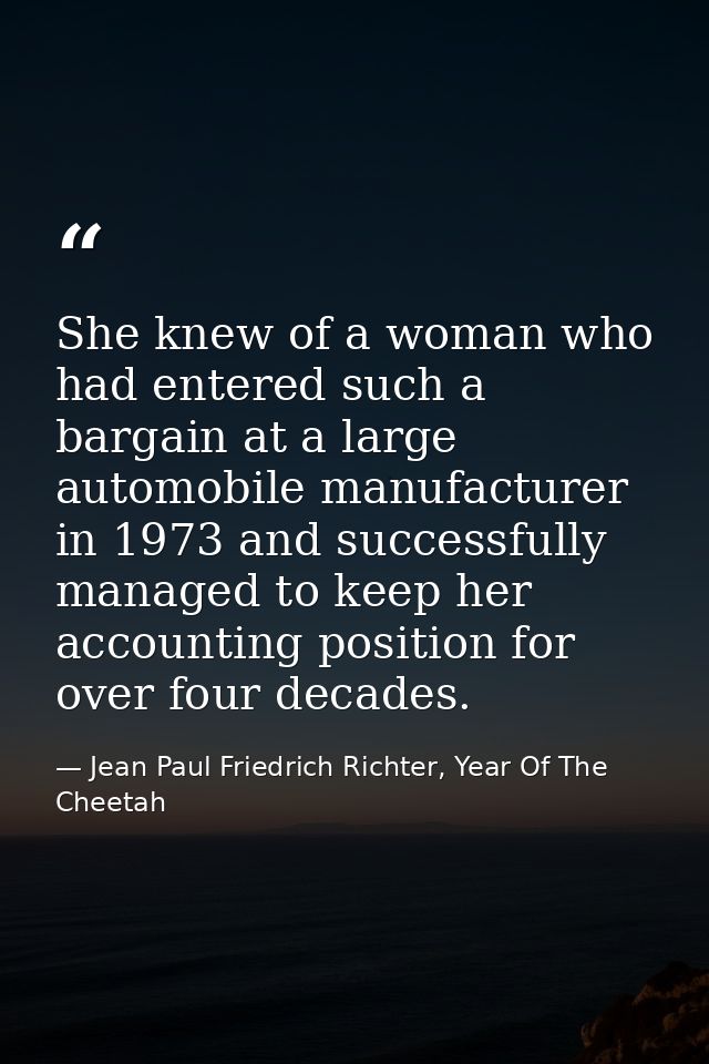 She knew of a woman who had entered such a bargain at a large automobile manufacturer in 1973 and successfully managed t — Jean Paul Friedrich Richter, Year Of The Cheetah