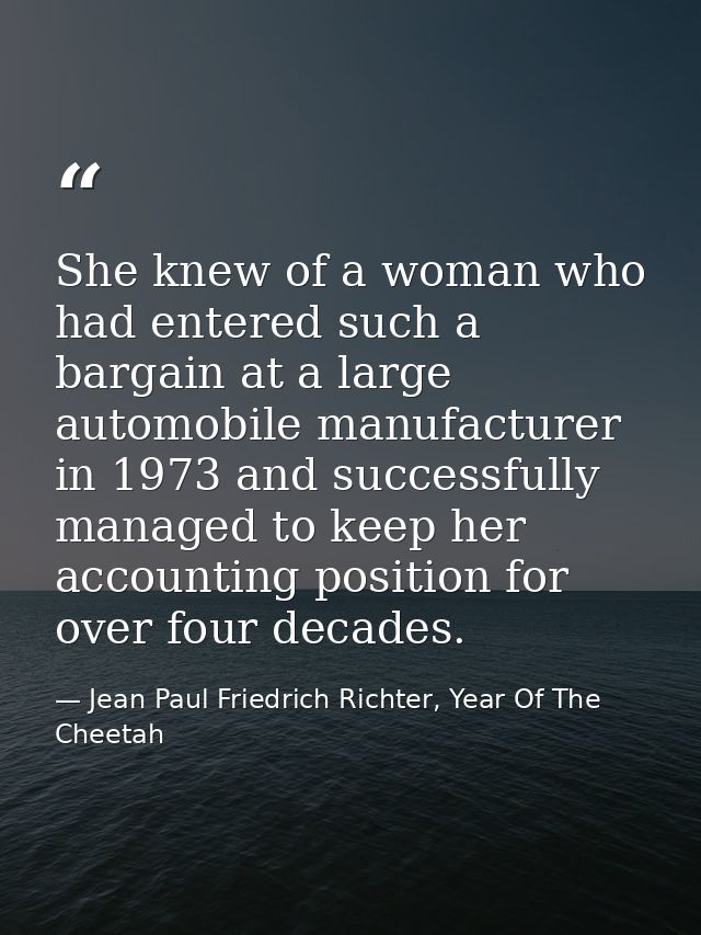 She knew of a woman who had entered such a bargain at a large automobile manufacturer in 1973 and successfully managed t — Jean Paul Friedrich Richter, Year Of The Cheetah