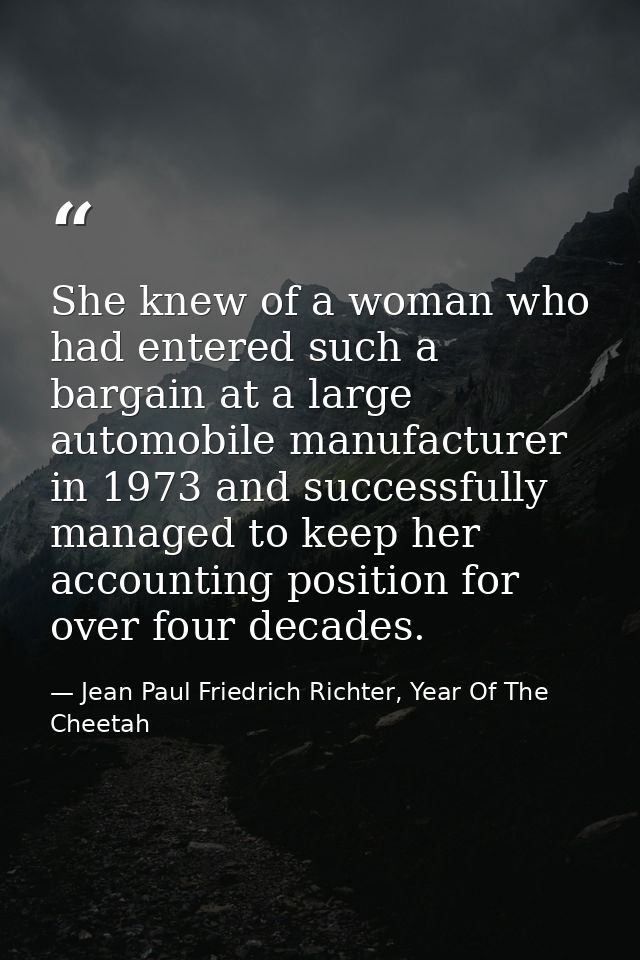 She knew of a woman who had entered such a bargain at a large automobile manufacturer in 1973 and successfully managed t — Jean Paul Friedrich Richter, Year Of The Cheetah