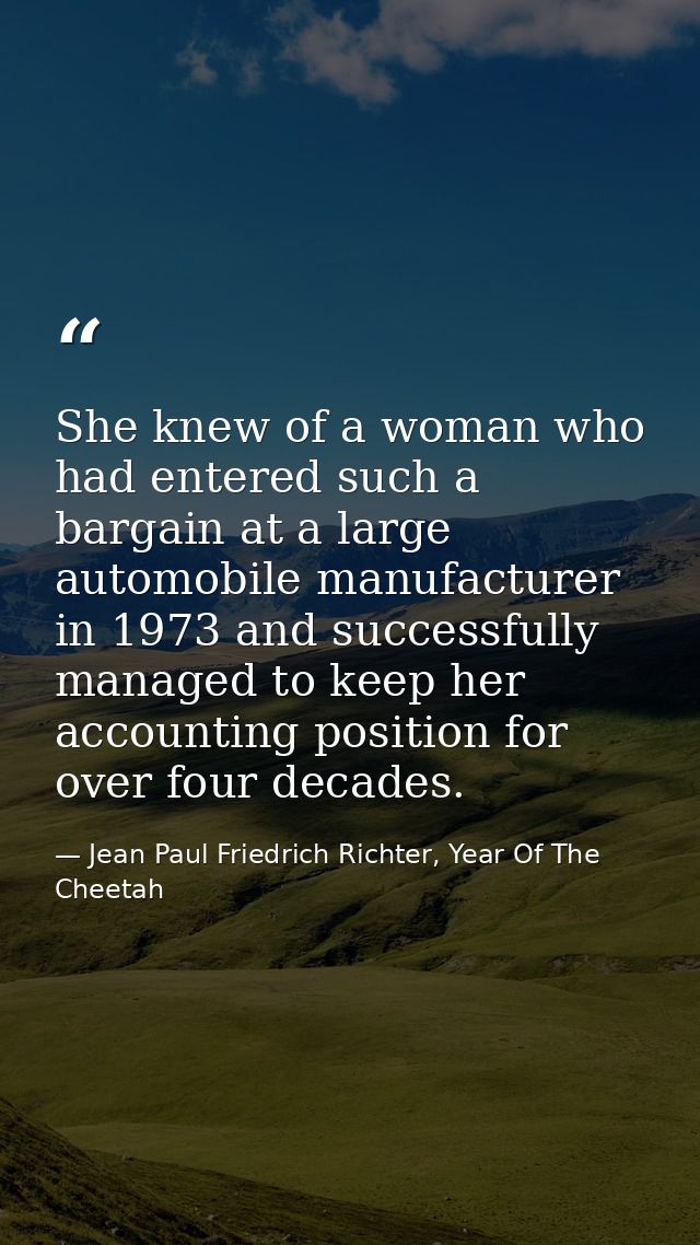 She knew of a woman who had entered such a bargain at a large automobile manufacturer in 1973 and successfully managed t — Jean Paul Friedrich Richter, Year Of The Cheetah