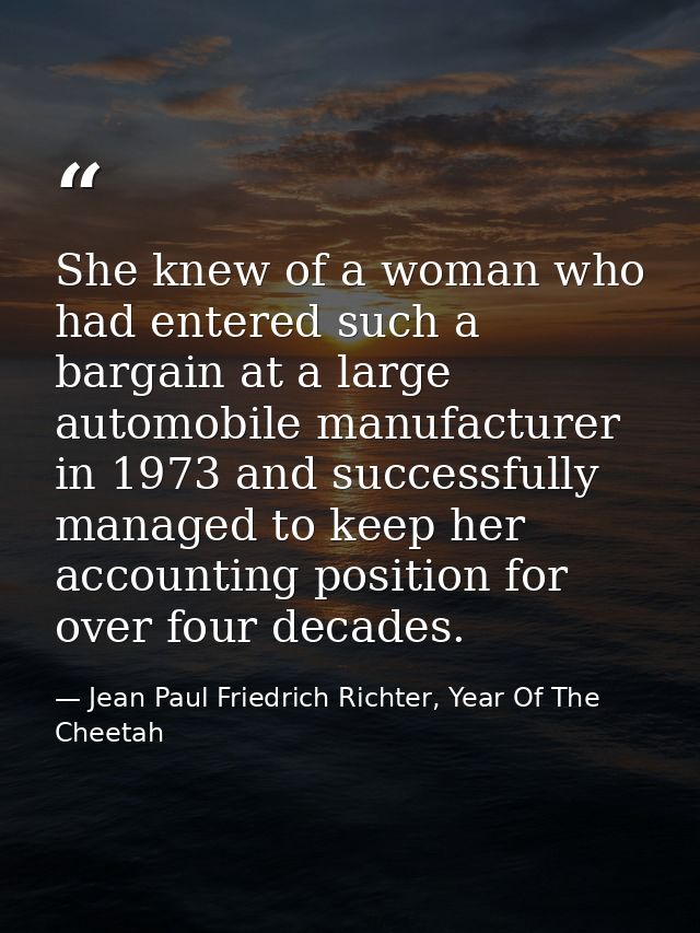 She knew of a woman who had entered such a bargain at a large automobile manufacturer in 1973 and successfully managed t — Jean Paul Friedrich Richter, Year Of The Cheetah