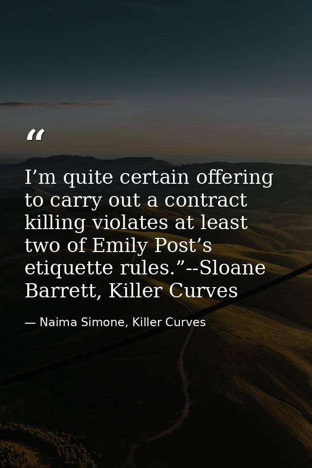 I’m quite certain offering to carry out a contract killing violates at least two of Emily Post’s etiquette rules.”--Sloa — Naima Simone, Killer Curves