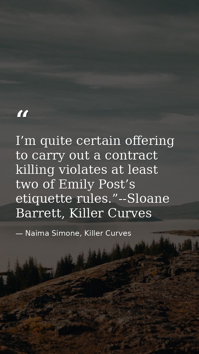 I’m quite certain offering to carry out a contract killing violates at least two of Emily Post’s etiquette rules.”--Sloa — Naima Simone, Killer Curves