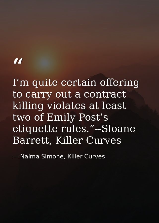 I’m quite certain offering to carry out a contract killing violates at least two of Emily Post’s etiquette rules.”--Sloa — Naima Simone, Killer Curves