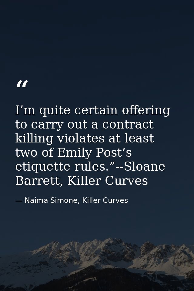 I’m quite certain offering to carry out a contract killing violates at least two of Emily Post’s etiquette rules.”--Sloa — Naima Simone, Killer Curves