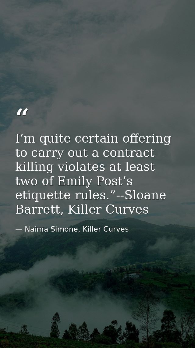 I’m quite certain offering to carry out a contract killing violates at least two of Emily Post’s etiquette rules.”--Sloa — Naima Simone, Killer Curves