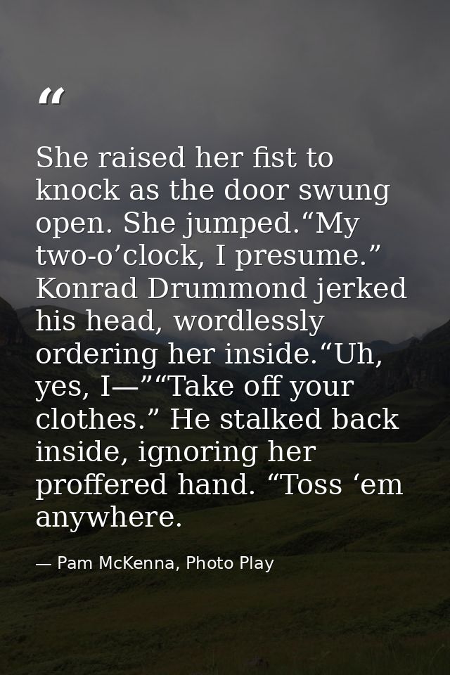 She raised her fist to knock as the door swung open. She jumped.“My two-o’clock, I presume.” Konrad Drummond jerked his  — Pam McKenna, Photo Play