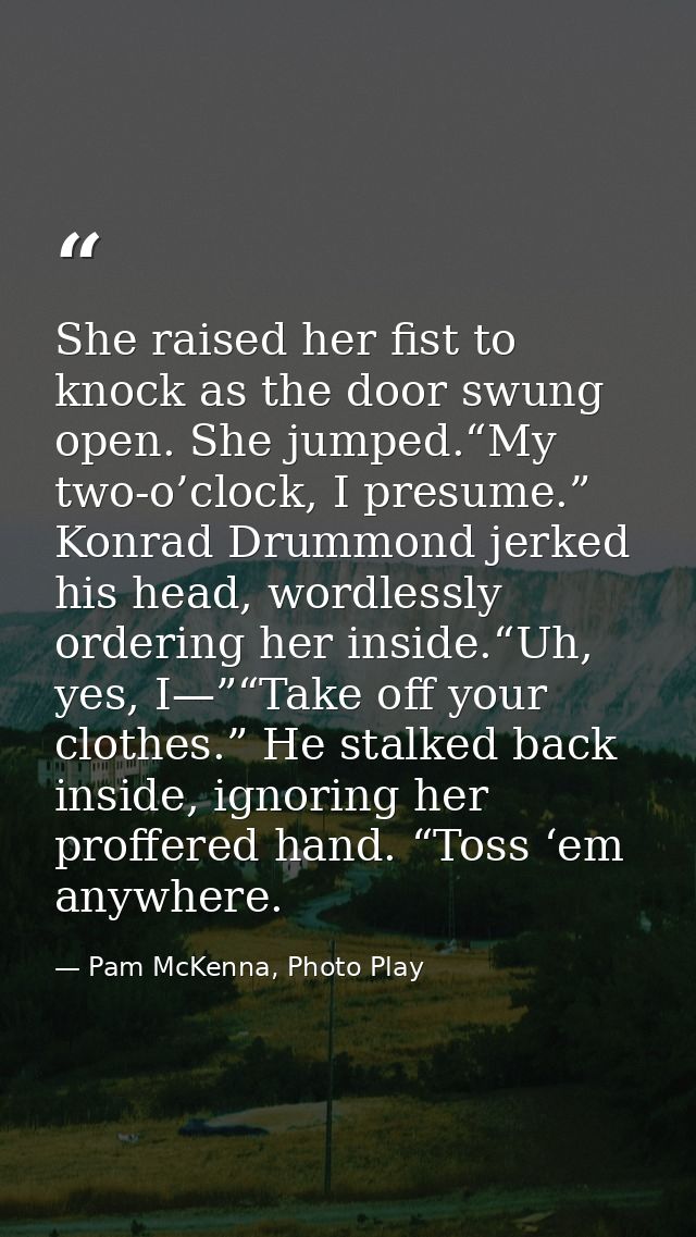 She raised her fist to knock as the door swung open. She jumped.“My two-o’clock, I presume.” Konrad Drummond jerked his  — Pam McKenna, Photo Play