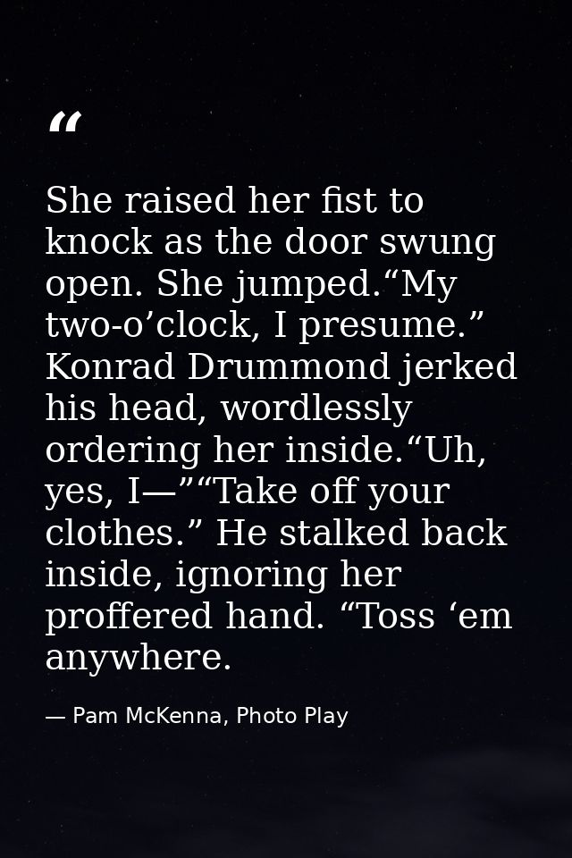 She raised her fist to knock as the door swung open. She jumped.“My two-o’clock, I presume.” Konrad Drummond jerked his  — Pam McKenna, Photo Play