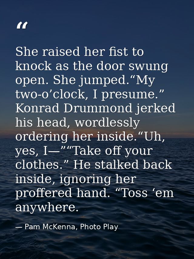 She raised her fist to knock as the door swung open. She jumped.“My two-o’clock, I presume.” Konrad Drummond jerked his  — Pam McKenna, Photo Play