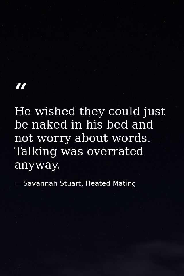 He wished they could just be naked in his bed and not worry about words. Talking was overrated anyway. — Savannah Stuart, Heated Mating