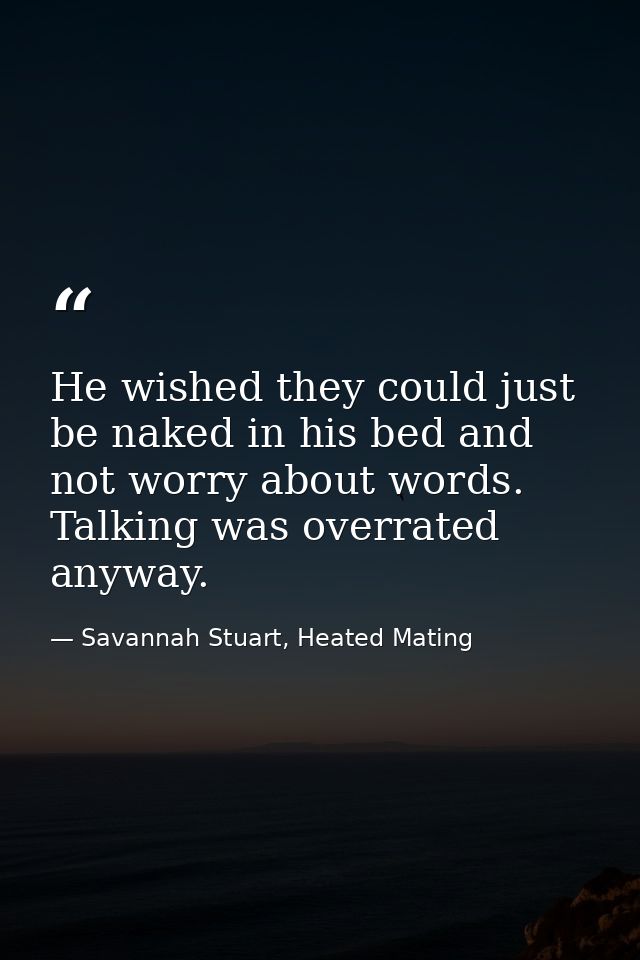 He wished they could just be naked in his bed and not worry about words. Talking was overrated anyway. — Savannah Stuart, Heated Mating