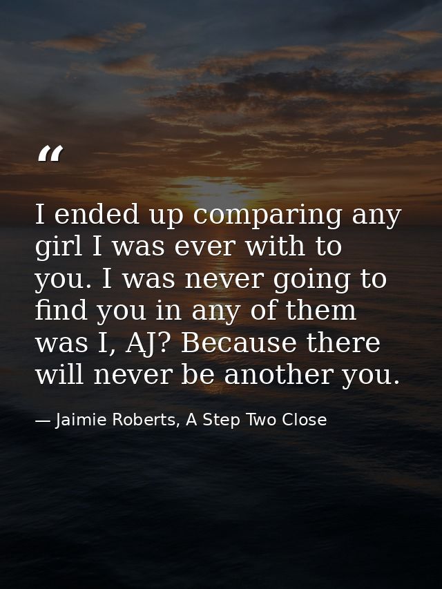 I ended up comparing any girl I was ever with to you. I was never going to find you in any of them was I, AJ? Because th — Jaimie Roberts, A Step Two Close