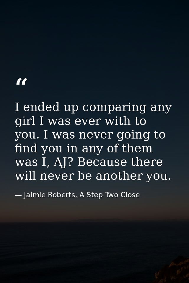 I ended up comparing any girl I was ever with to you. I was never going to find you in any of them was I, AJ? Because th — Jaimie Roberts, A Step Two Close