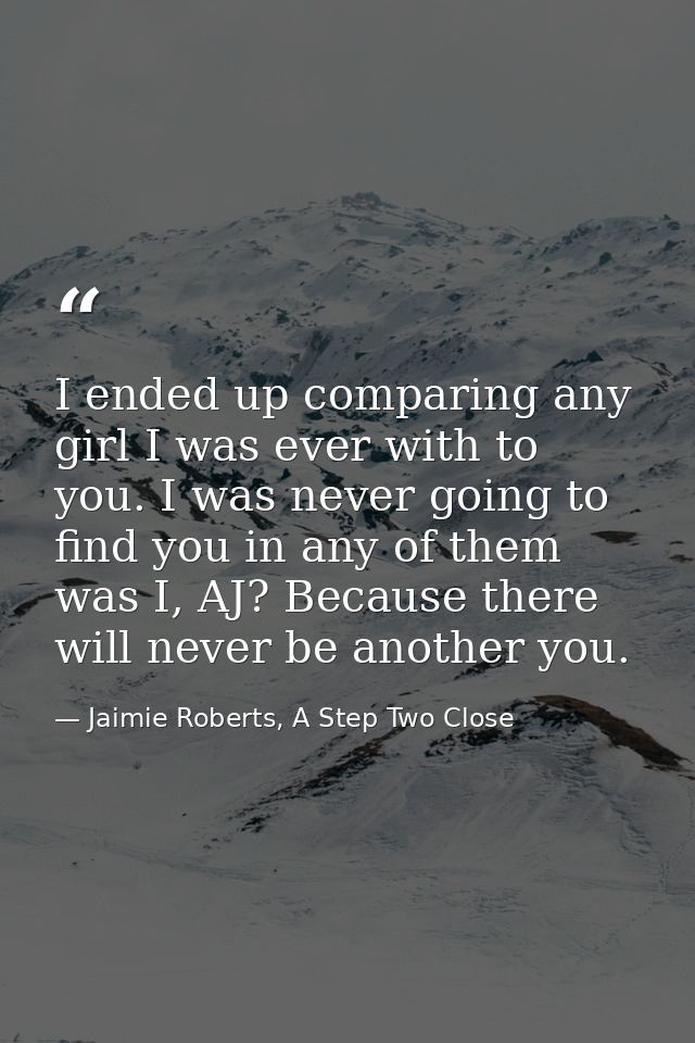 I ended up comparing any girl I was ever with to you. I was never going to find you in any of them was I, AJ? Because th — Jaimie Roberts, A Step Two Close