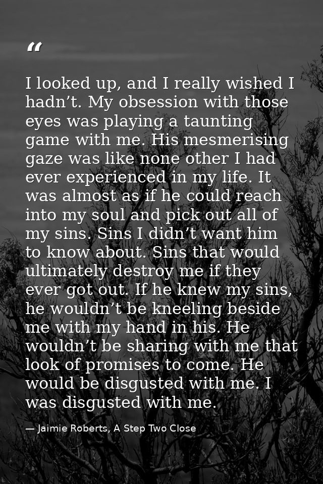 I looked up, and I really wished I hadn’t. My obsession with those eyes was playing a taunting game with me. His mesmeri — Jaimie Roberts, A Step Two Close