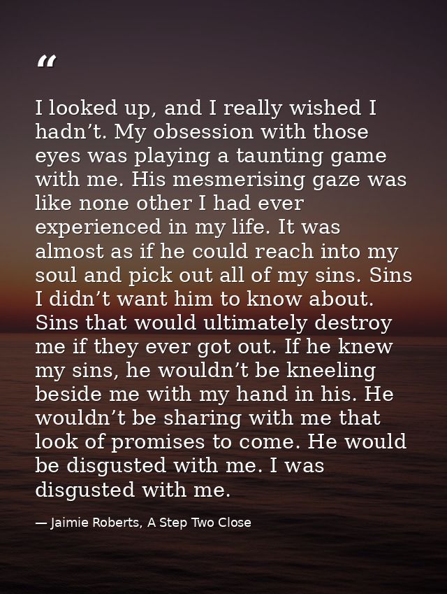 I looked up, and I really wished I hadn’t. My obsession with those eyes was playing a taunting game with me. His mesmeri — Jaimie Roberts, A Step Two Close