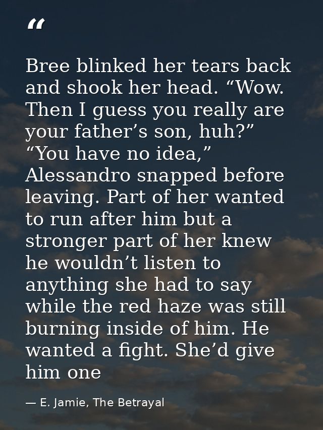Bree blinked her tears back and shook her head. “Wow. Then I guess you really are your father’s son, huh?” “You have no  — E. Jamie, The Betrayal