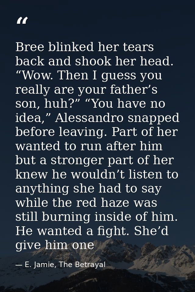 Bree blinked her tears back and shook her head. “Wow. Then I guess you really are your father’s son, huh?” “You have no  — E. Jamie, The Betrayal