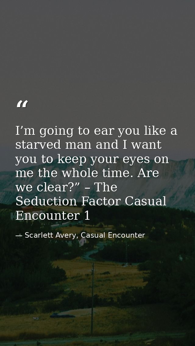 I’m going to ear you like a starved man and I want you to keep your eyes on me the whole time. Are we clear?” – The Sedu — Scarlett Avery, Casual Encounter