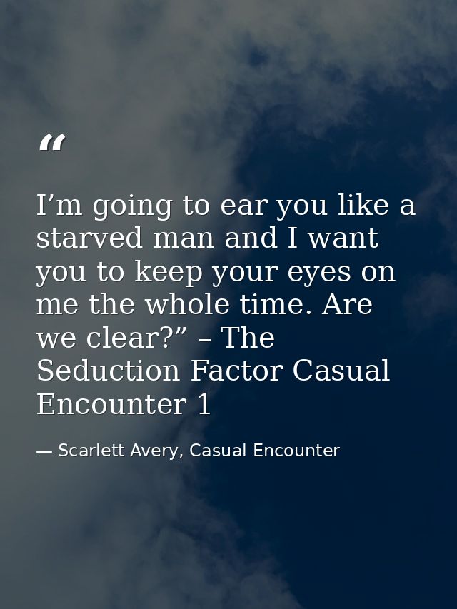 I’m going to ear you like a starved man and I want you to keep your eyes on me the whole time. Are we clear?” – The Sedu — Scarlett Avery, Casual Encounter
