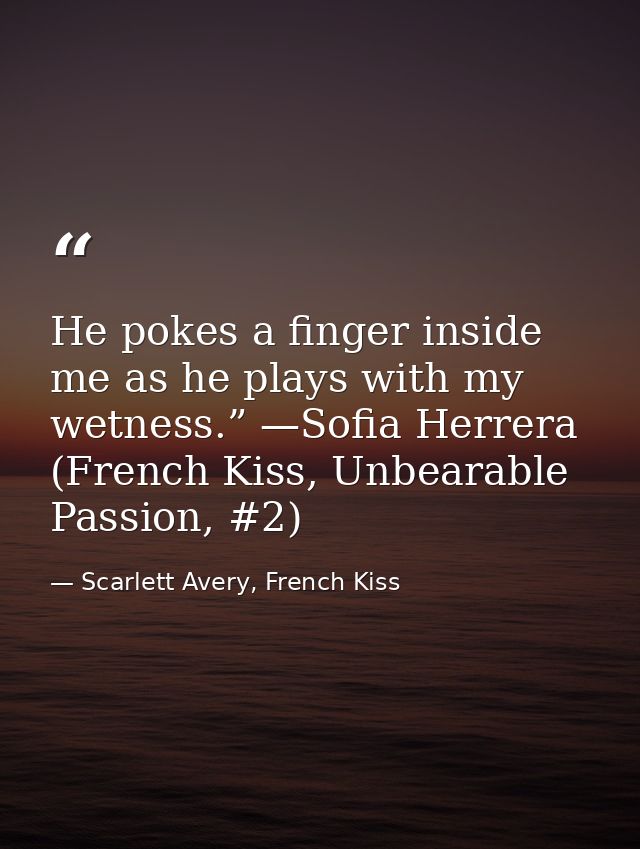 He pokes a finger inside me as he plays with my wetness.” —Sofia Herrera (French Kiss, Unbearable Passion, #2) — Scarlett Avery, French Kiss
