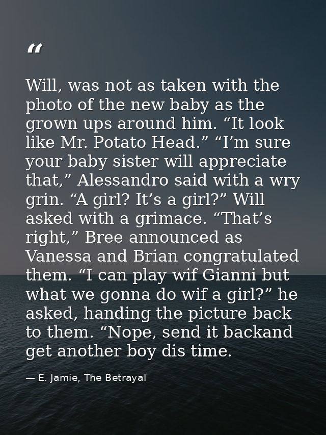Will, was not as taken with the photo of the new baby as the grown ups around him. “It look like Mr. Potato Head.” “I’m  — E. Jamie, The Betrayal