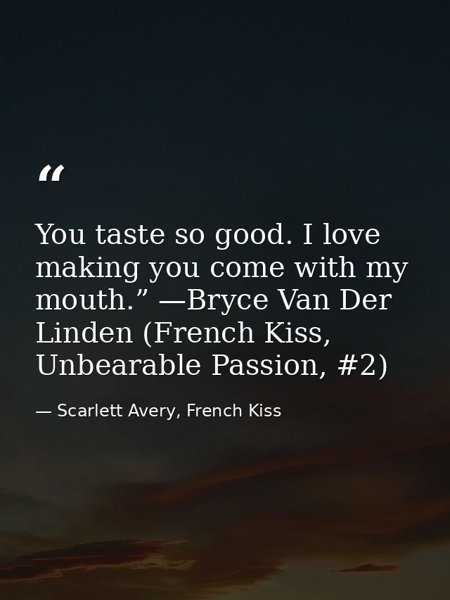You taste so good. I love making you come with my mouth.” —Bryce Van Der Linden (French Kiss, Unbearable Passion, #2) — Scarlett Avery, French Kiss